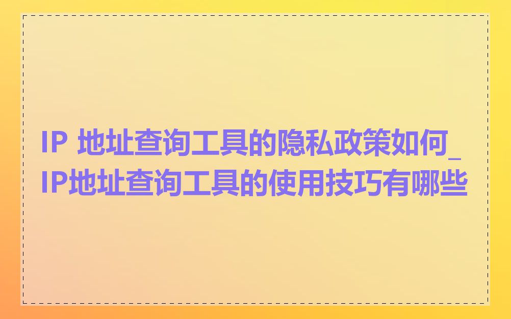 IP 地址查询工具的隐私政策如何_IP地址查询工具的使用技巧有哪些