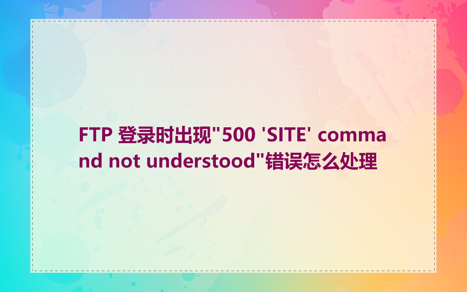 FTP 登录时出现"500 'SITE' command not understood"错误怎么处理