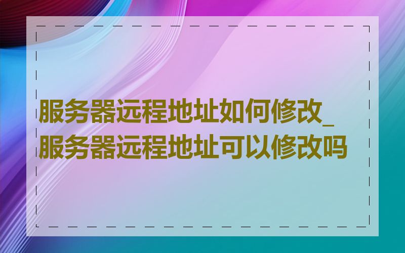 服务器远程地址如何修改_服务器远程地址可以修改吗
