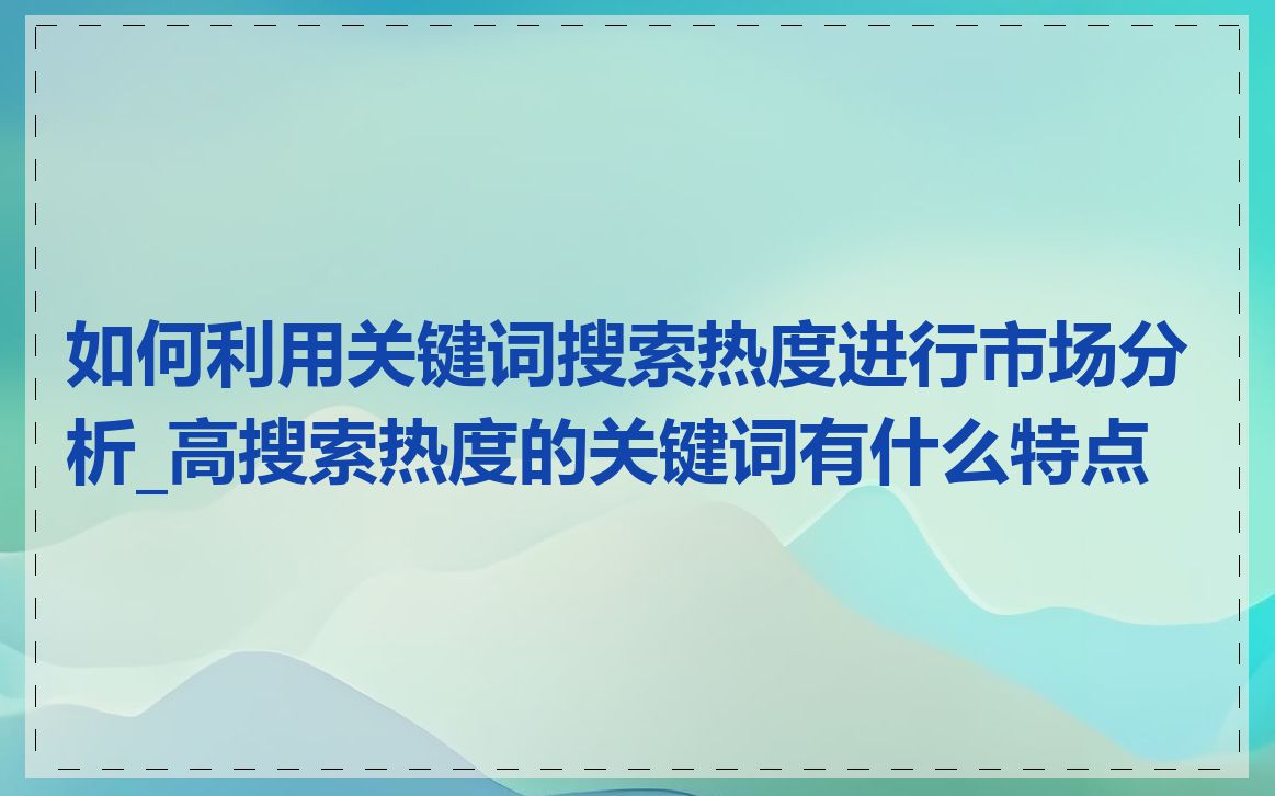 如何利用关键词搜索热度进行市场分析_高搜索热度的关键词有什么特点