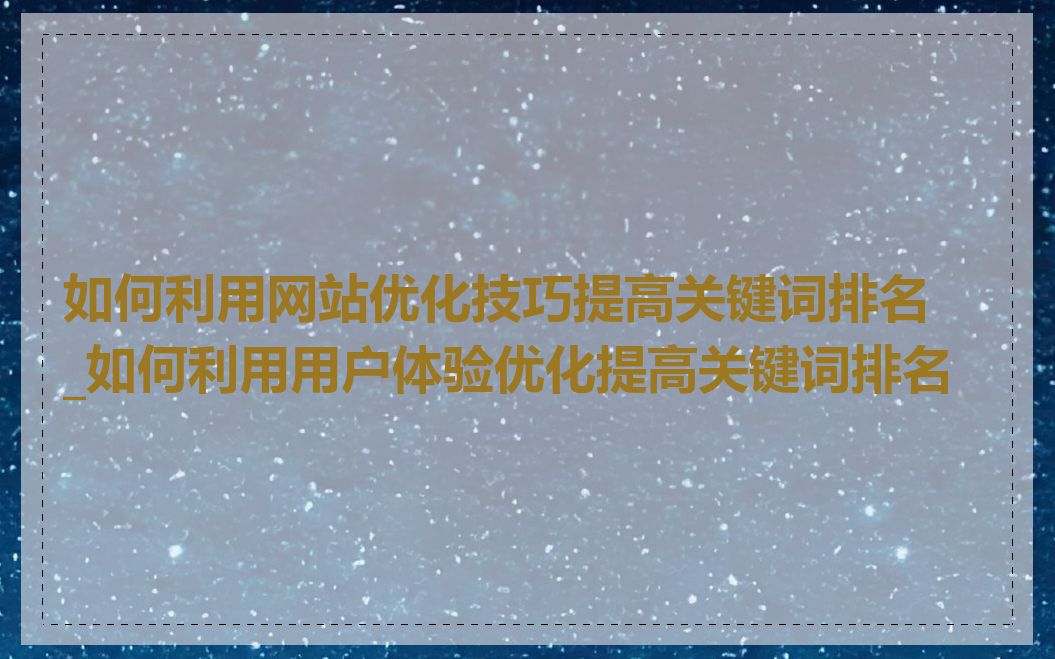 如何利用网站优化技巧提高关键词排名_如何利用用户体验优化提高关键词排名