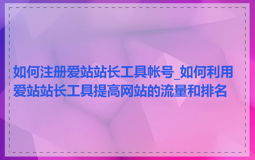 如何注册爱站站长工具帐号_如何利用爱站站长工具提高网站的流量和排名