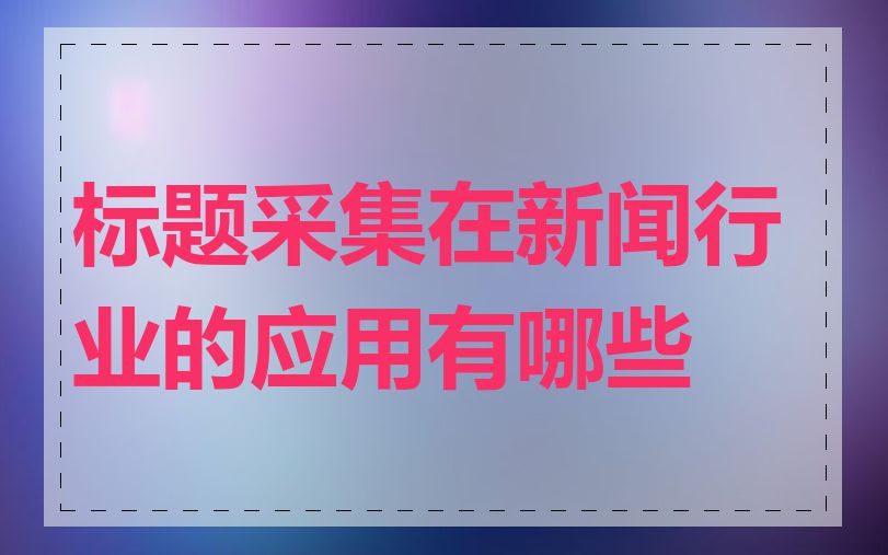 标题采集在新闻行业的应用有哪些