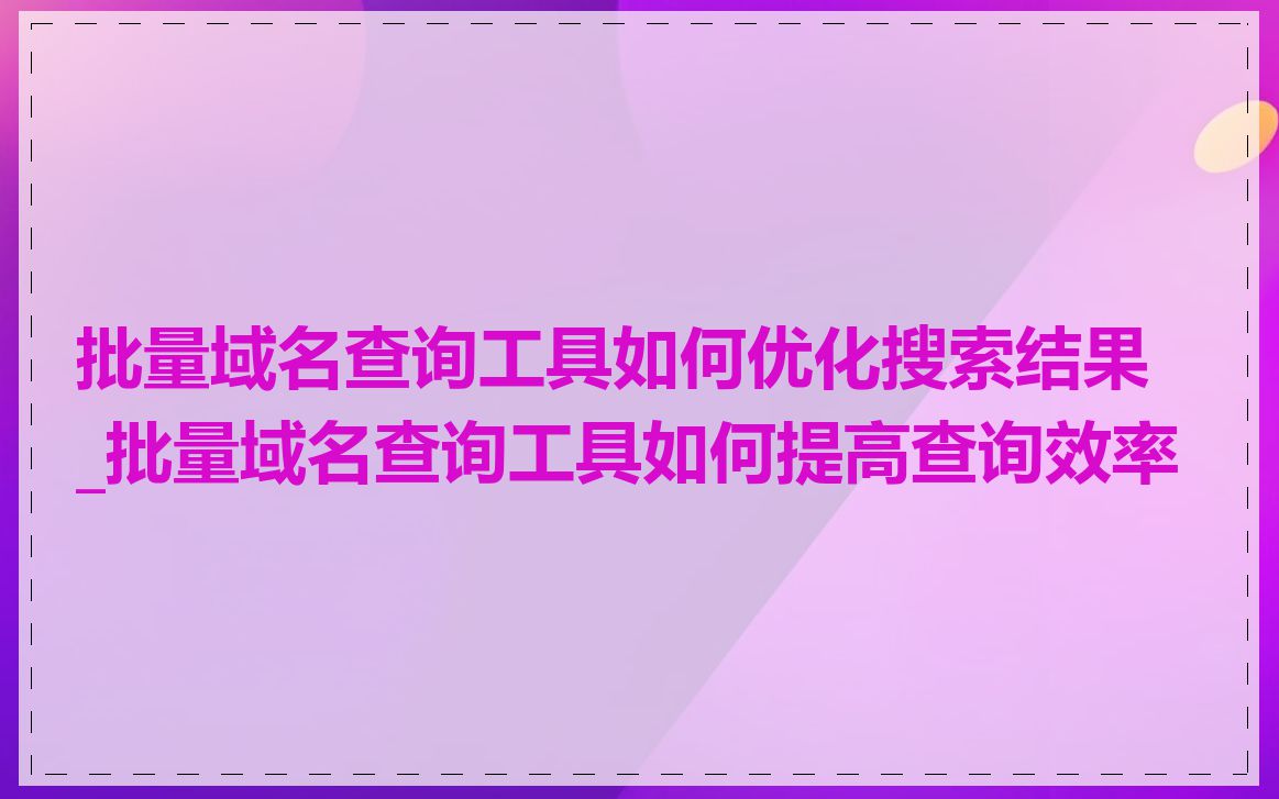 批量域名查询工具如何优化搜索结果_批量域名查询工具如何提高查询效率