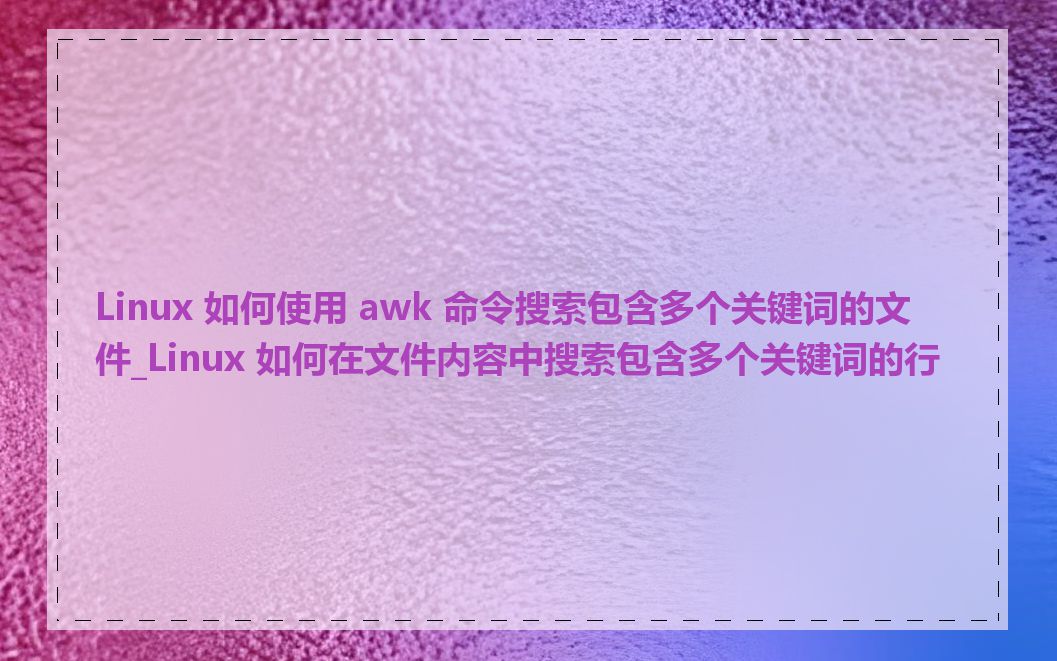 Linux 如何使用 awk 命令搜索包含多个关键词的文件_Linux 如何在文件内容中搜索包含多个关键词的行