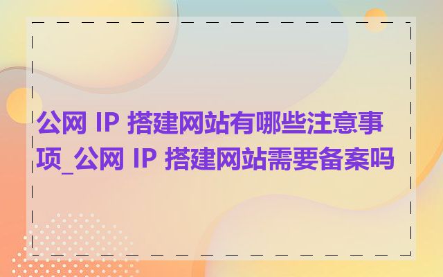 公网 IP 搭建网站有哪些注意事项_公网 IP 搭建网站需要备案吗
