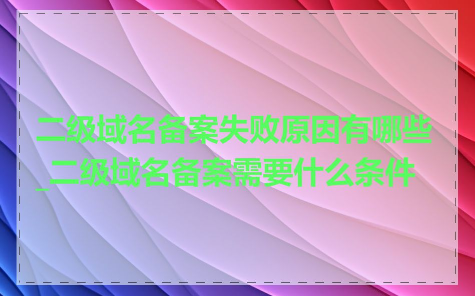 二级域名备案失败原因有哪些_二级域名备案需要什么条件