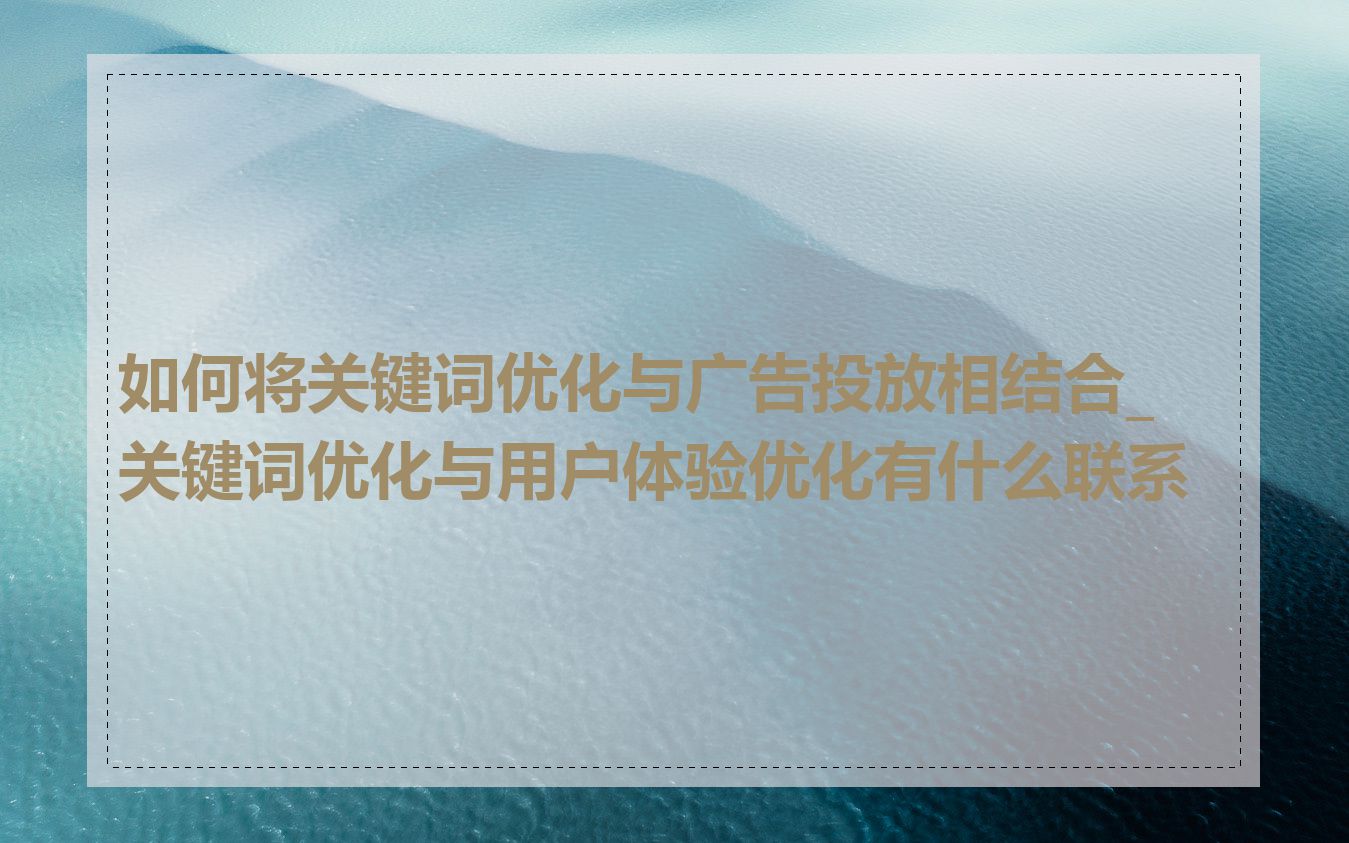 如何将关键词优化与广告投放相结合_关键词优化与用户体验优化有什么联系