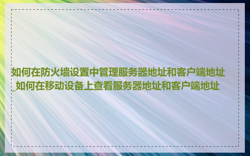 如何在防火墙设置中管理服务器地址和客户端地址_如何在移动设备上查看服务器地址和客户端地址