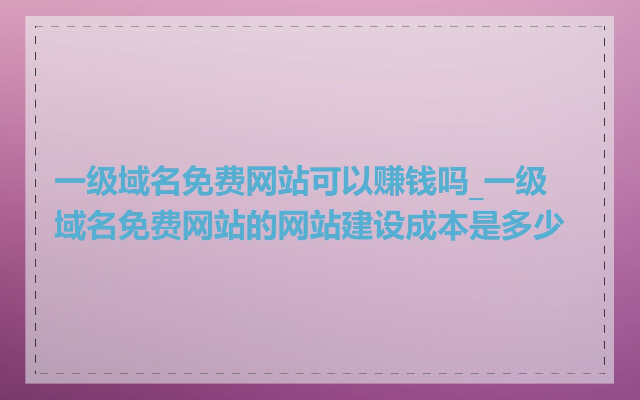 一级域名免费网站可以赚钱吗_一级域名免费网站的网站建设成本是多少