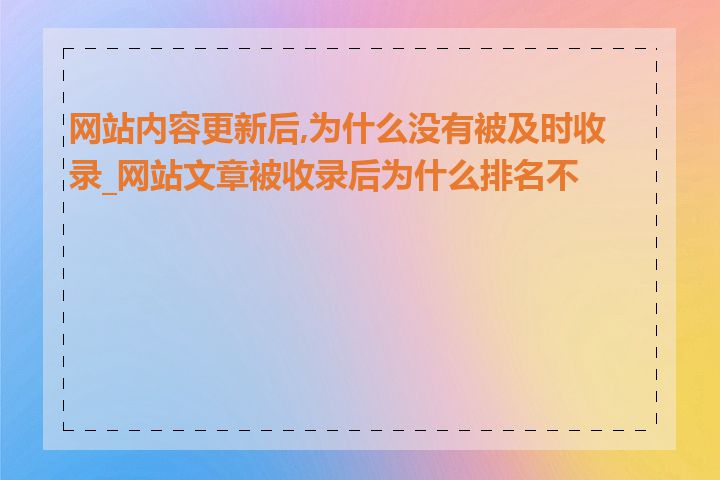 网站内容更新后,为什么没有被及时收录_网站文章被收录后为什么排名不高