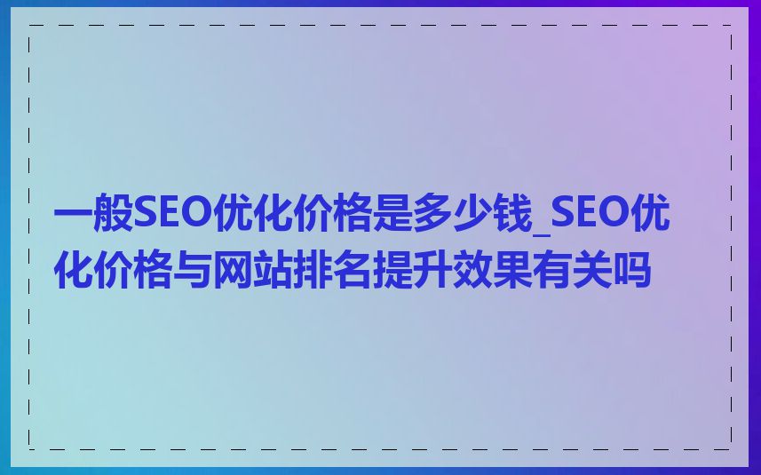 一般SEO优化价格是多少钱_SEO优化价格与网站排名提升效果有关吗