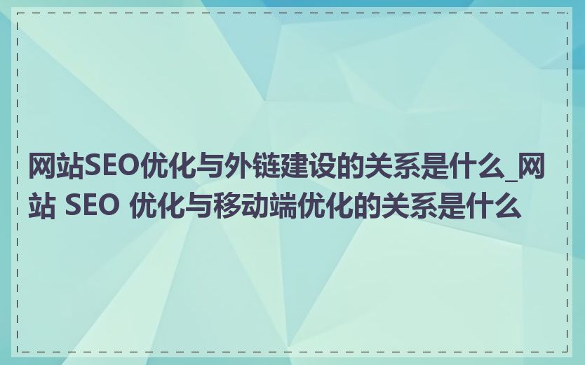 网站SEO优化与外链建设的关系是什么_网站 SEO 优化与移动端优化的关系是什么