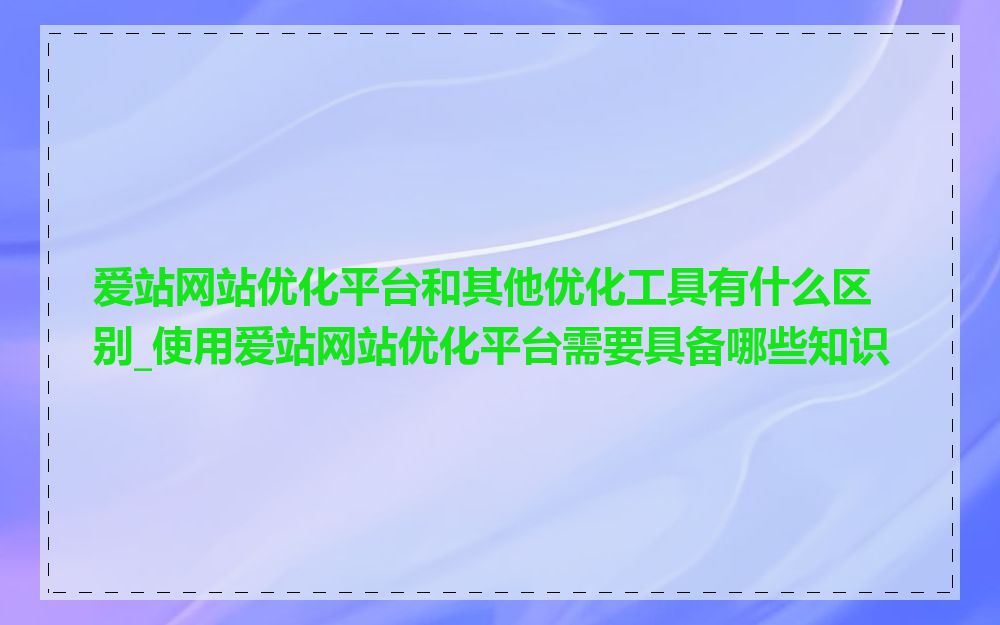 爱站网站优化平台和其他优化工具有什么区别_使用爱站网站优化平台需要具备哪些知识