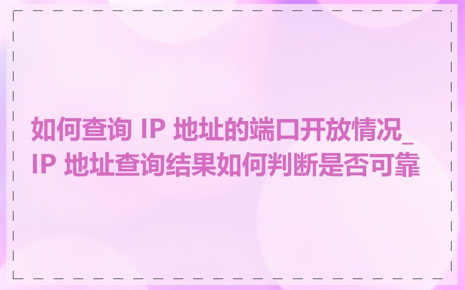 如何查询 IP 地址的端口开放情况_IP 地址查询结果如何判断是否可靠