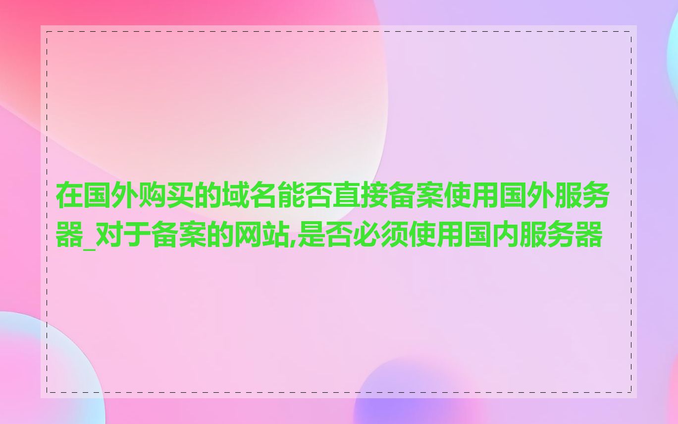在国外购买的域名能否直接备案使用国外服务器_对于备案的网站,是否必须使用国内服务器