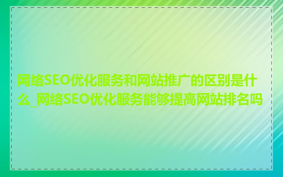 网络SEO优化服务和网站推广的区别是什么_网络SEO优化服务能够提高网站排名吗