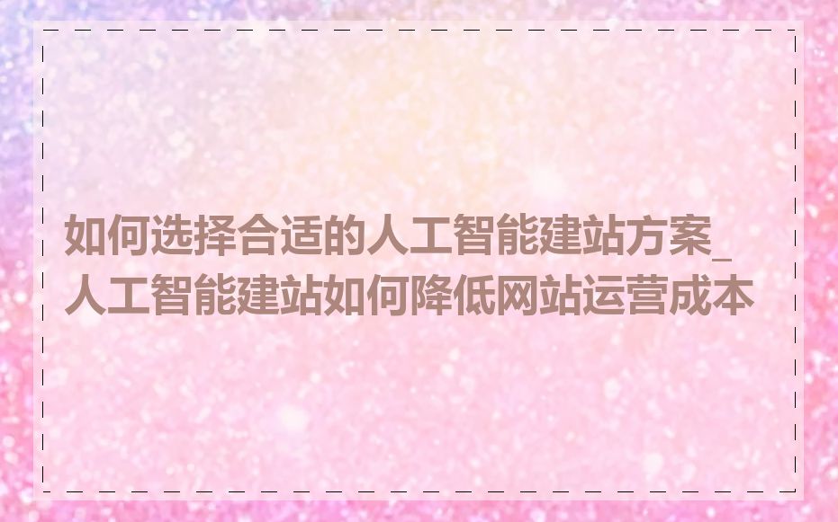 如何选择合适的人工智能建站方案_人工智能建站如何降低网站运营成本