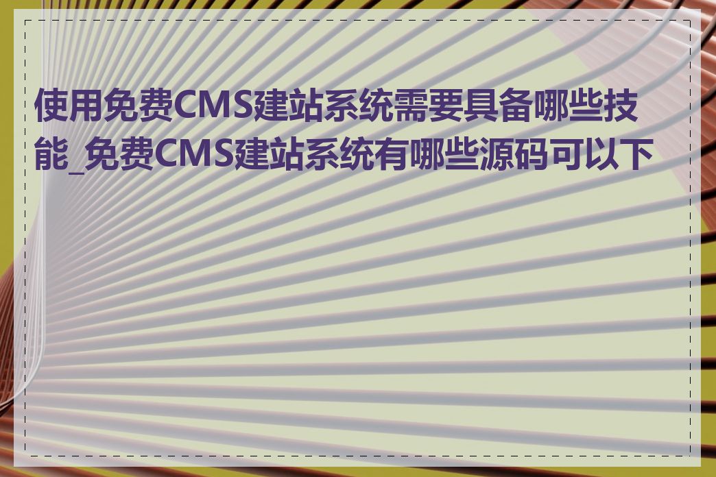使用免费CMS建站系统需要具备哪些技能_免费CMS建站系统有哪些源码可以下载