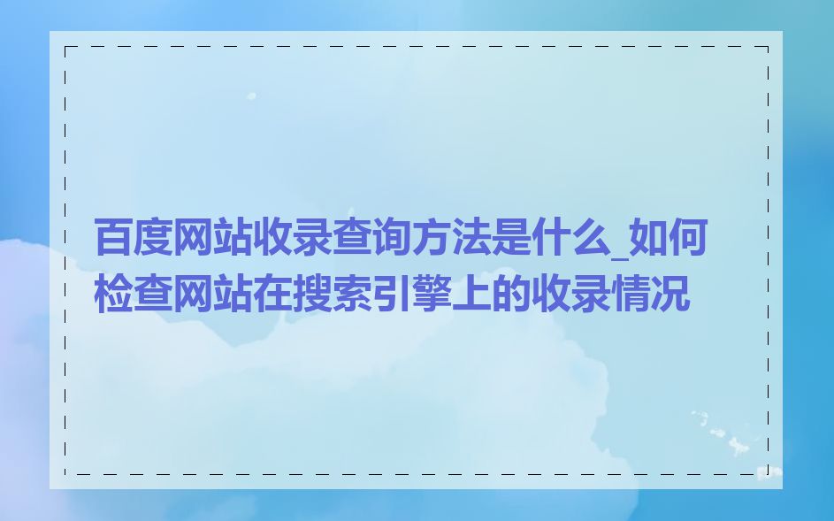 百度网站收录查询方法是什么_如何检查网站在搜索引擎上的收录情况