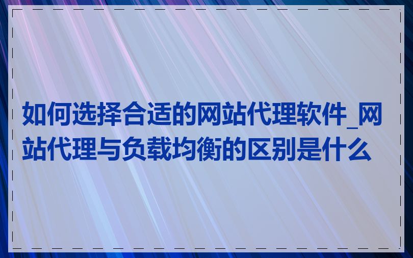 如何选择合适的网站代理软件_网站代理与负载均衡的区别是什么