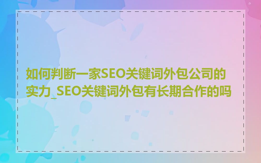 如何判断一家SEO关键词外包公司的实力_SEO关键词外包有长期合作的吗