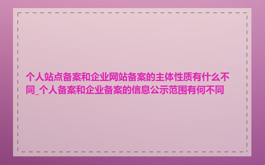 个人站点备案和企业网站备案的主体性质有什么不同_个人备案和企业备案的信息公示范围有何不同