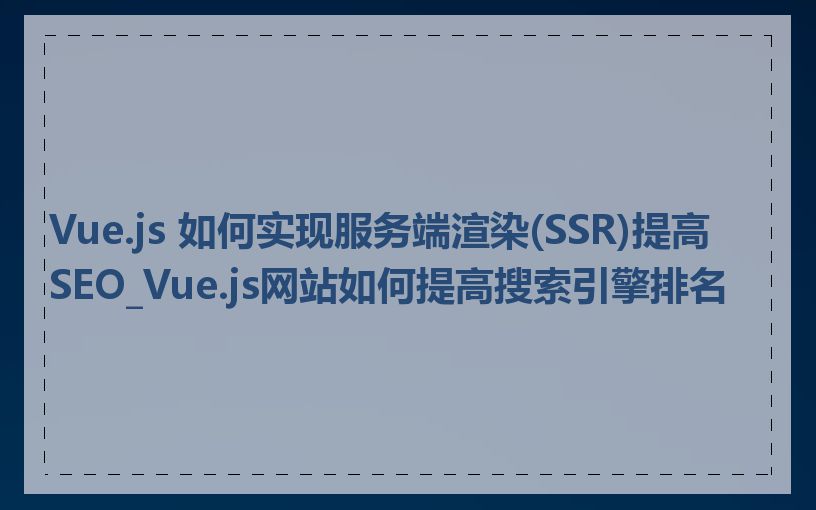 Vue.js 如何实现服务端渲染(SSR)提高 SEO_Vue.js网站如何提高搜索引擎排名