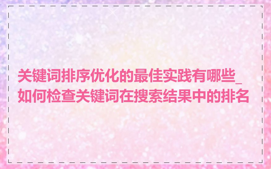 关键词排序优化的最佳实践有哪些_如何检查关键词在搜索结果中的排名
