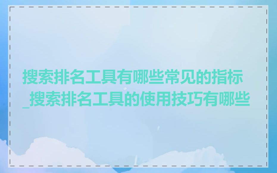 搜索排名工具有哪些常见的指标_搜索排名工具的使用技巧有哪些