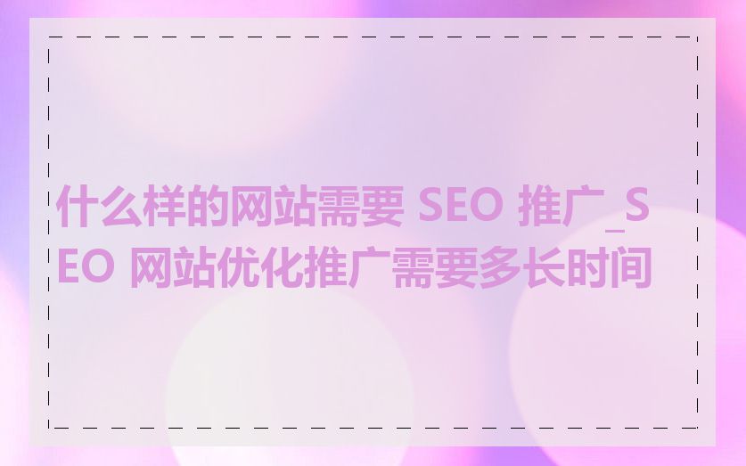 什么样的网站需要 SEO 推广_SEO 网站优化推广需要多长时间