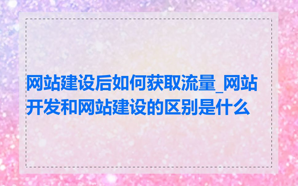 网站建设后如何获取流量_网站开发和网站建设的区别是什么