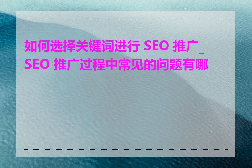 如何选择关键词进行 SEO 推广_SEO 推广过程中常见的问题有哪些