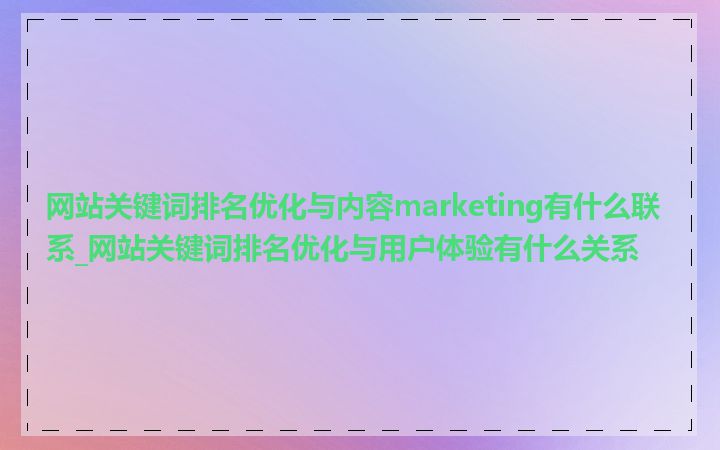 网站关键词排名优化与内容marketing有什么联系_网站关键词排名优化与用户体验有什么关系