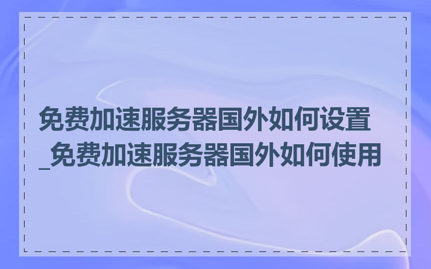 免费加速服务器国外如何设置_免费加速服务器国外如何使用