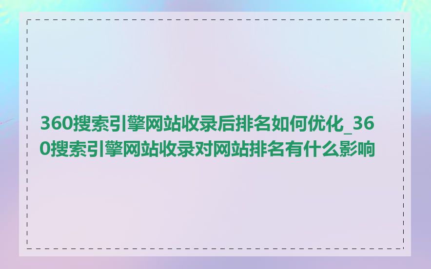 360搜索引擎网站收录后排名如何优化_360搜索引擎网站收录对网站排名有什么影响