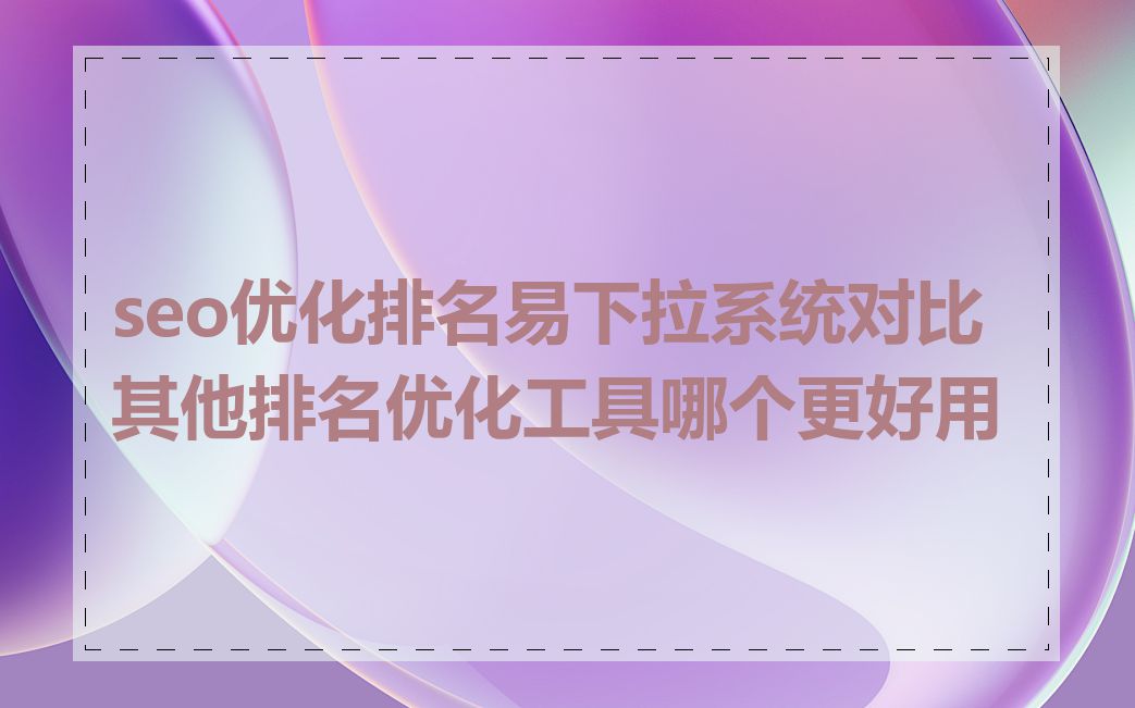 seo优化排名易下拉系统对比其他排名优化工具哪个更好用