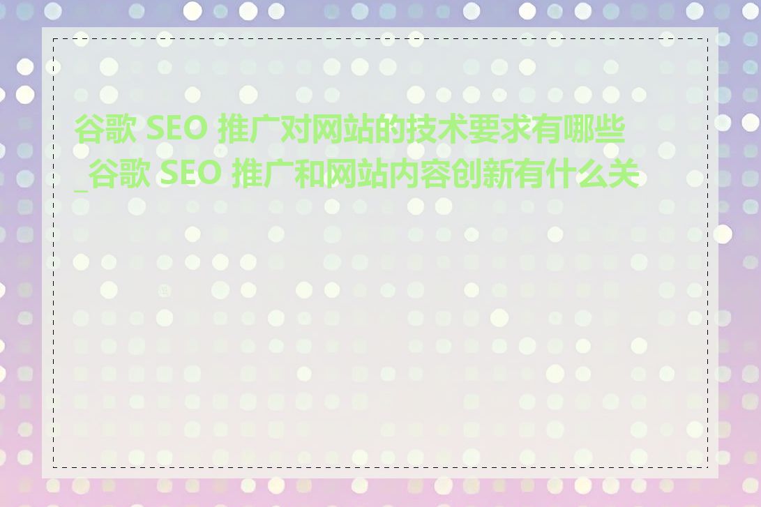 谷歌 SEO 推广对网站的技术要求有哪些_谷歌 SEO 推广和网站内容创新有什么关系