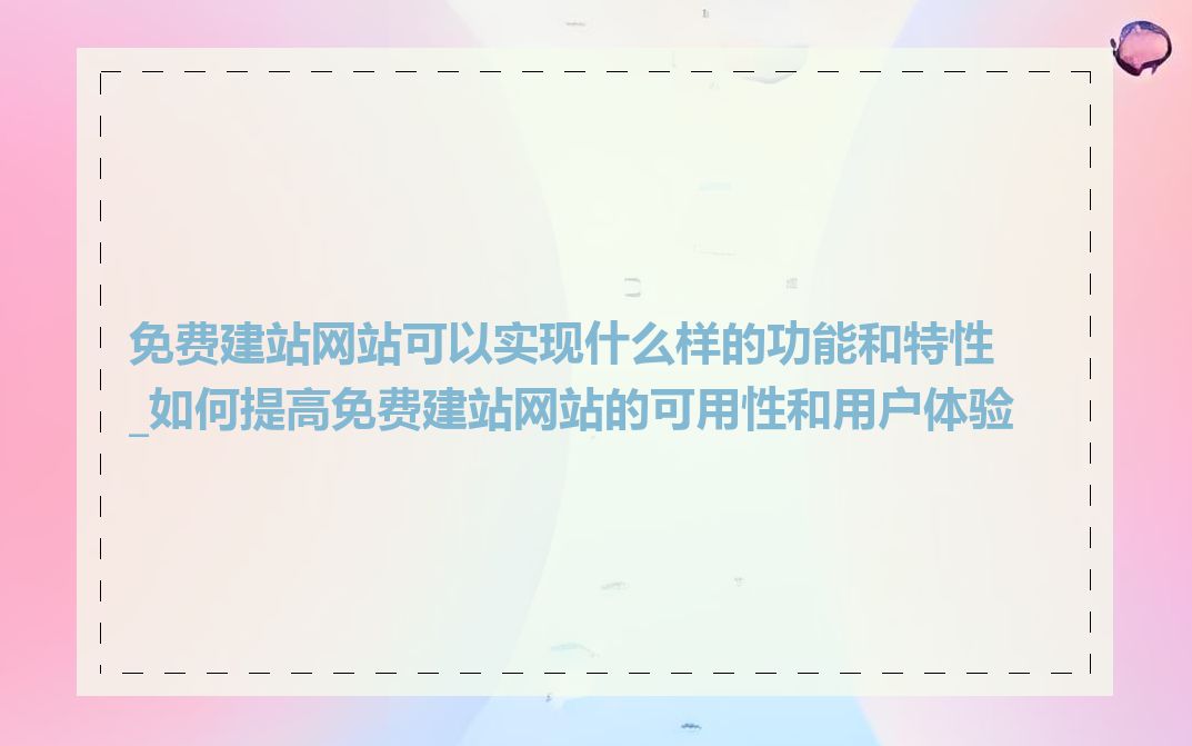 免费建站网站可以实现什么样的功能和特性_如何提高免费建站网站的可用性和用户体验