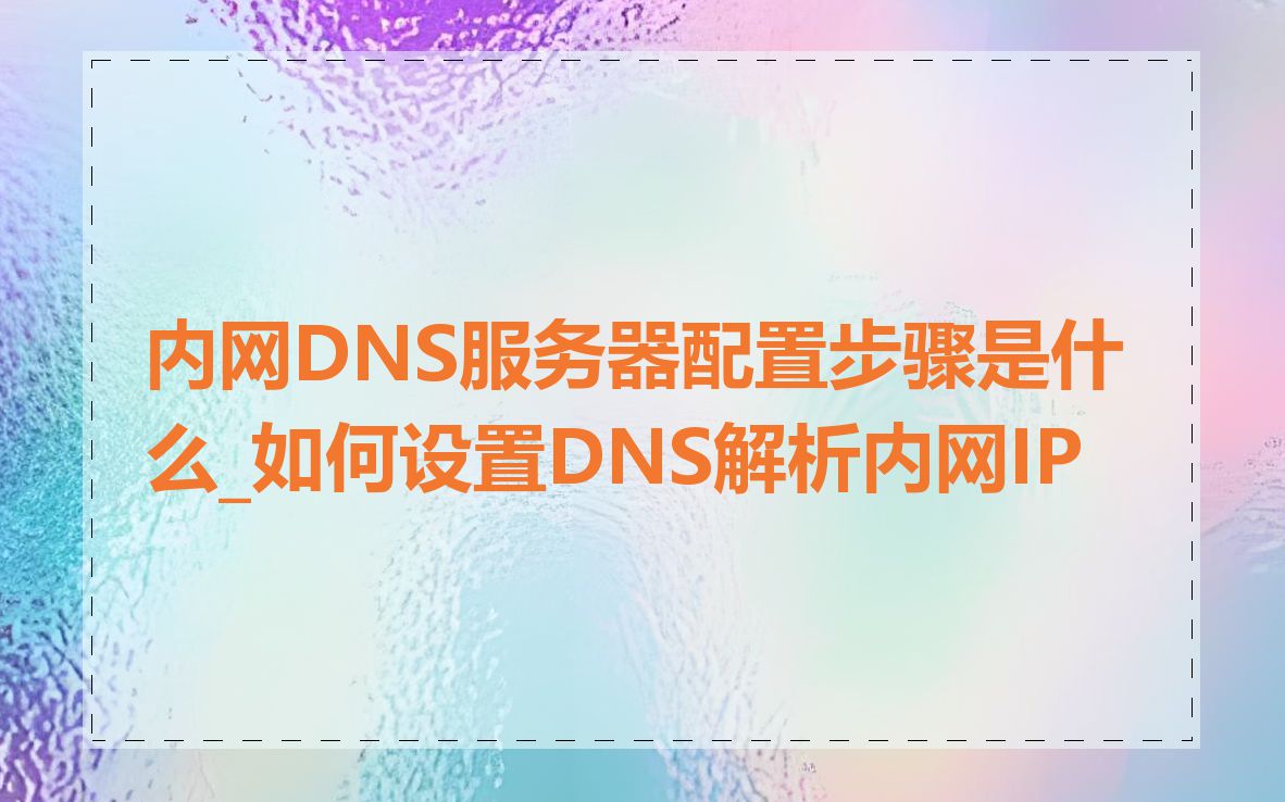 内网DNS服务器配置步骤是什么_如何设置DNS解析内网IP