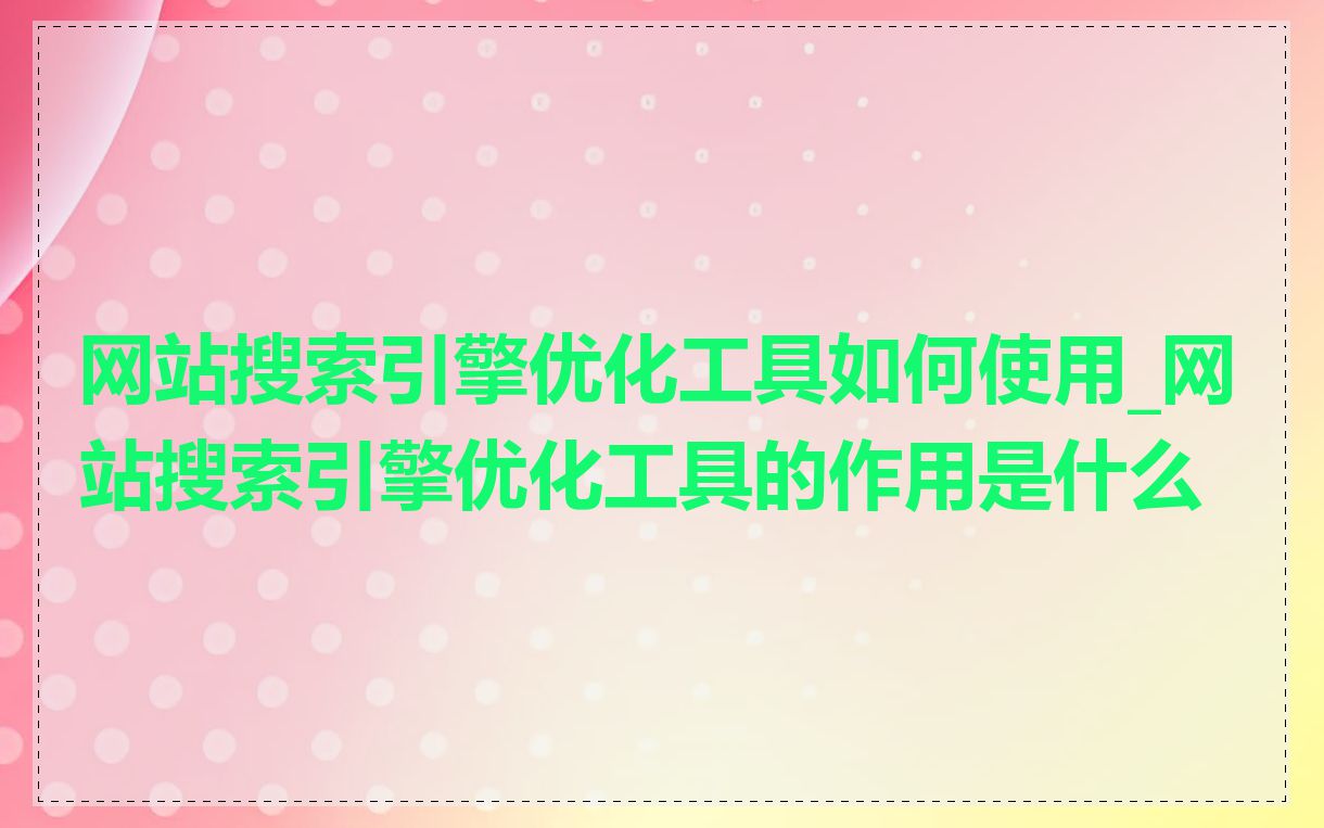 网站搜索引擎优化工具如何使用_网站搜索引擎优化工具的作用是什么