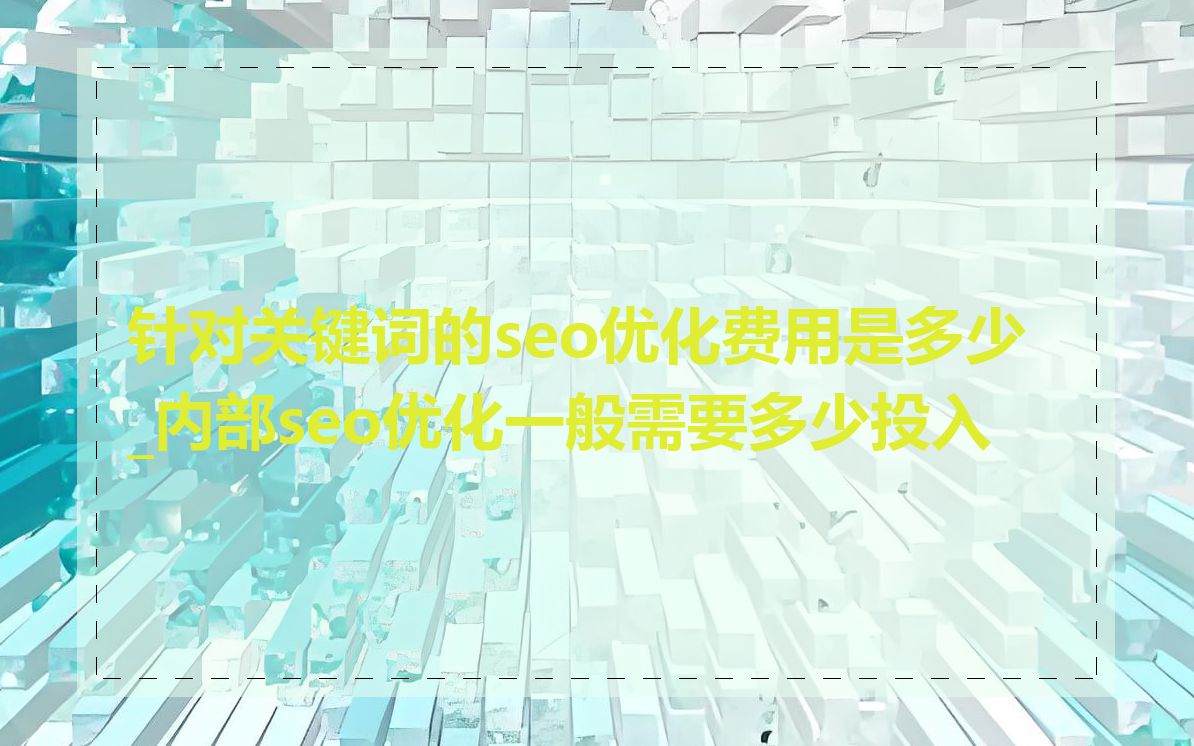 针对关键词的seo优化费用是多少_内部seo优化一般需要多少投入