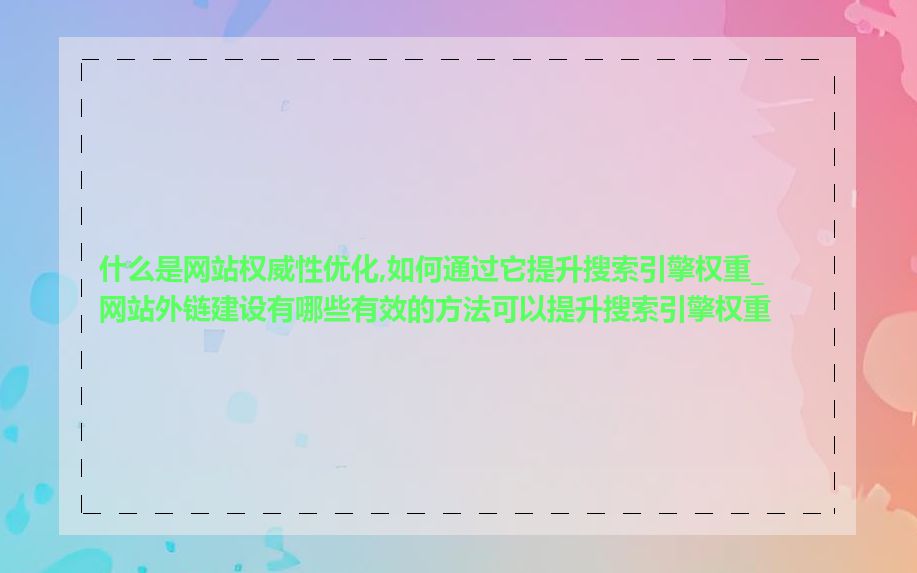 什么是网站权威性优化,如何通过它提升搜索引擎权重_网站外链建设有哪些有效的方法可以提升搜索引擎权重
