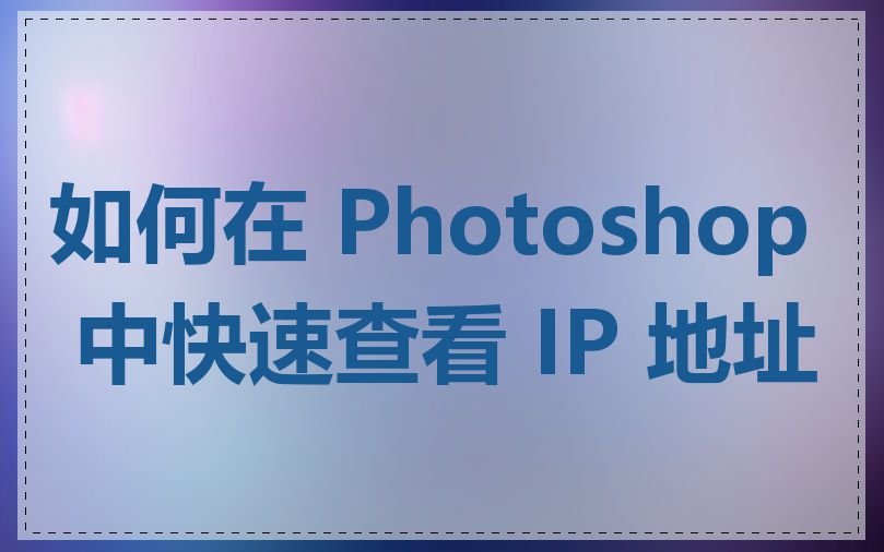 如何在 Photoshop 中快速查看 IP 地址