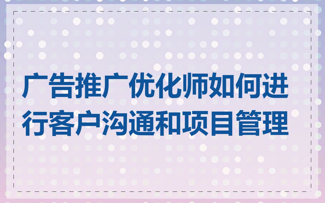 广告推广优化师如何进行客户沟通和项目管理