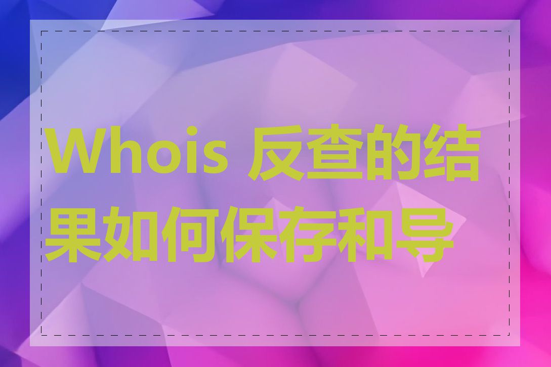Whois 反查的结果如何保存和导出