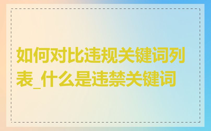 如何对比违规关键词列表_什么是违禁关键词