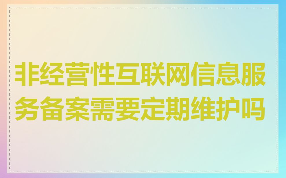 非经营性互联网信息服务备案需要定期维护吗
