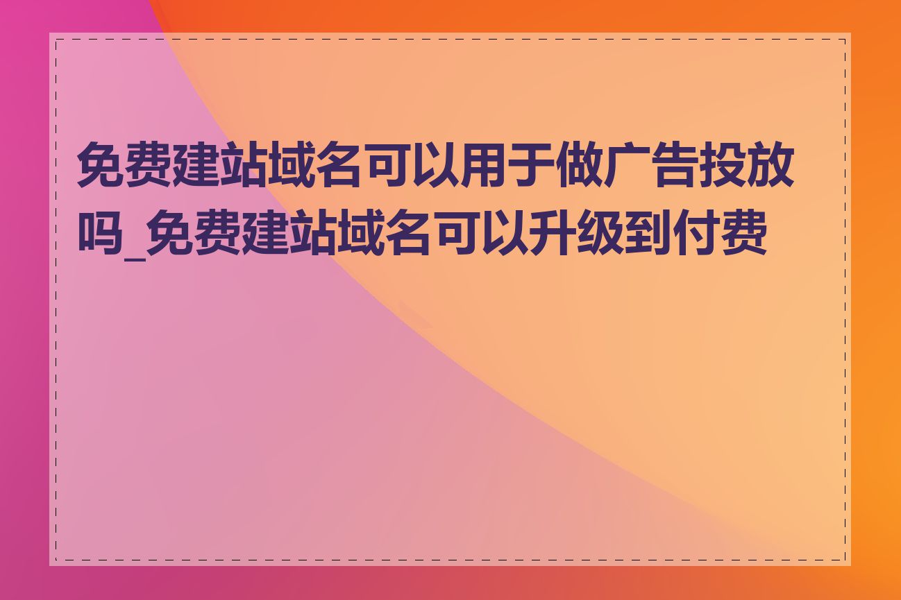 免费建站域名可以用于做广告投放吗_免费建站域名可以升级到付费吗