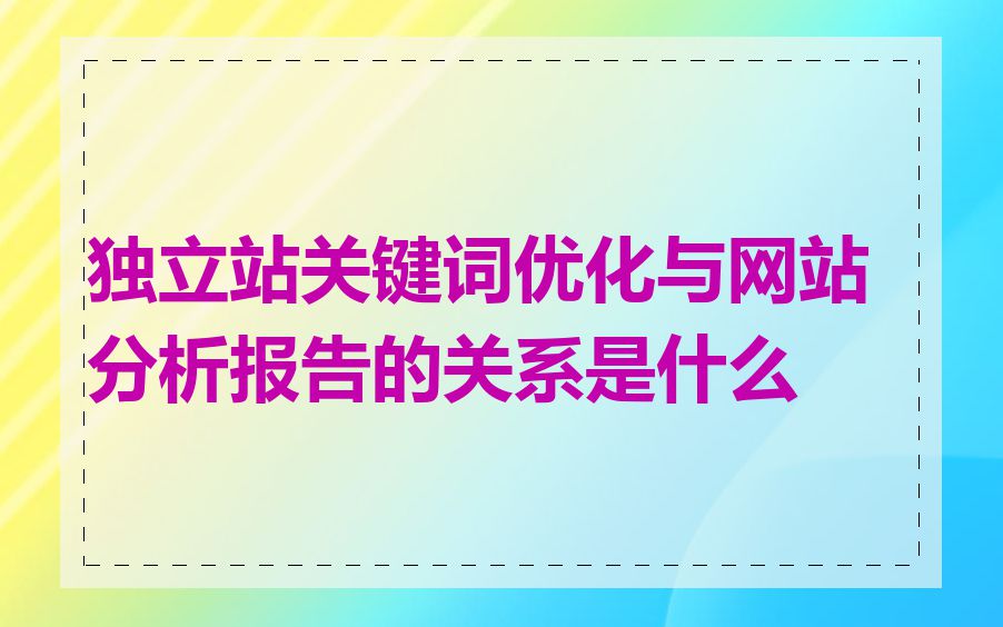 独立站关键词优化与网站分析报告的关系是什么